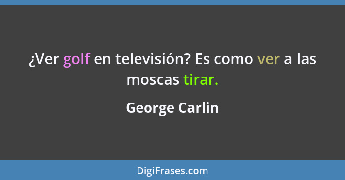 ¿Ver golf en televisión? Es como ver a las moscas tirar.... - George Carlin