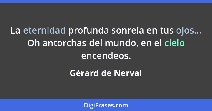 La eternidad profunda sonreía en tus ojos... Oh antorchas del mundo, en el cielo encendeos.... - Gérard de Nerval