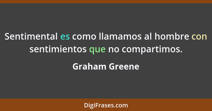 Sentimental es como llamamos al hombre con sentimientos que no compartimos.... - Graham Greene