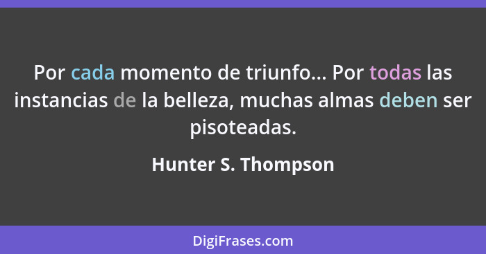 Por cada momento de triunfo... Por todas las instancias de la belleza, muchas almas deben ser pisoteadas.... - Hunter S. Thompson