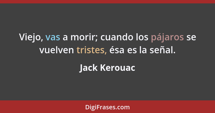 Viejo, vas a morir; cuando los pájaros se vuelven tristes, ésa es la señal.... - Jack Kerouac