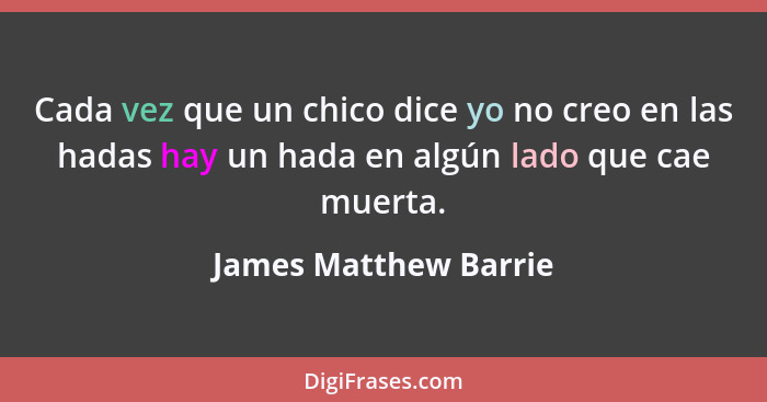 Cada vez que un chico dice yo no creo en las hadas hay un hada en algún lado que cae muerta.... - James Matthew Barrie