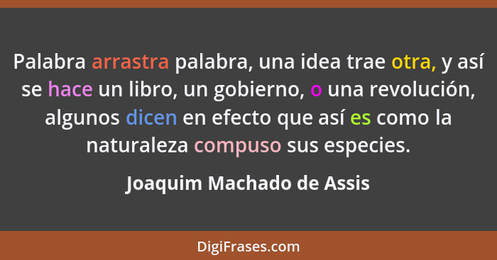 Palabra arrastra palabra, una idea trae otra, y así se hace un libro, un gobierno, o una revolución, algunos dicen en efect... - Joaquim Machado de Assis