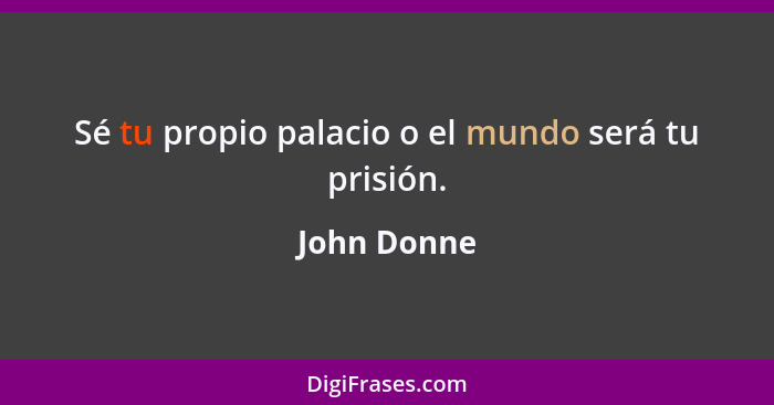 Sé tu propio palacio o el mundo será tu prisión.... - John Donne