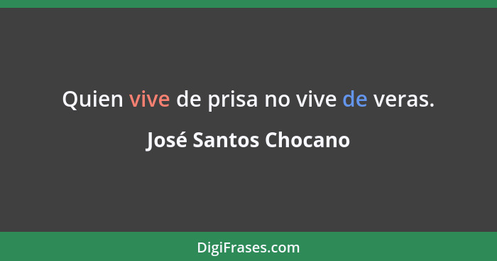 Quien vive de prisa no vive de veras.... - José Santos Chocano