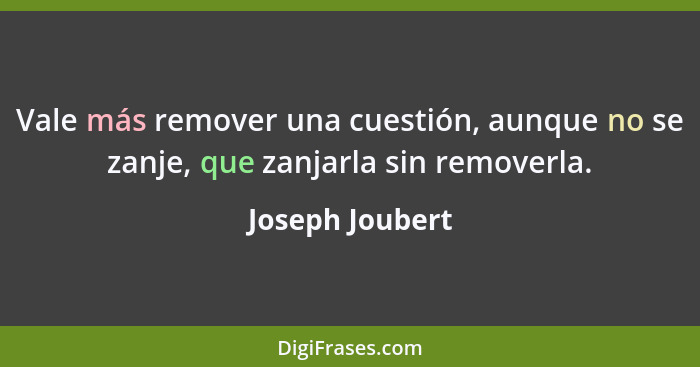 Vale más remover una cuestión, aunque no se zanje, que zanjarla sin removerla.... - Joseph Joubert