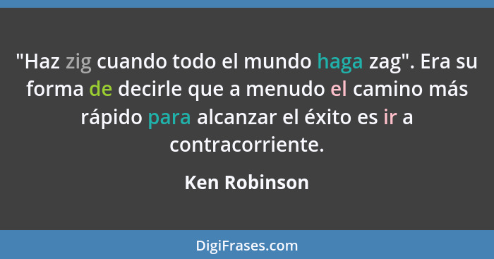 "Haz zig cuando todo el mundo haga zag". Era su forma de decirle que a menudo el camino más rápido para alcanzar el éxito es ir a contr... - Ken Robinson