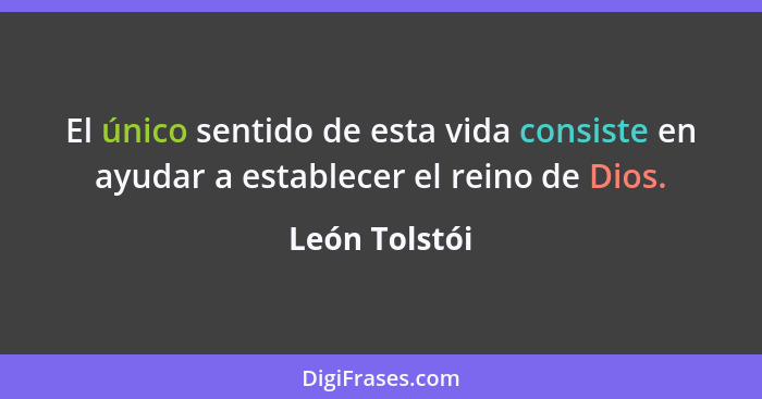 El único sentido de esta vida consiste en ayudar a establecer el reino de Dios.... - León Tolstói