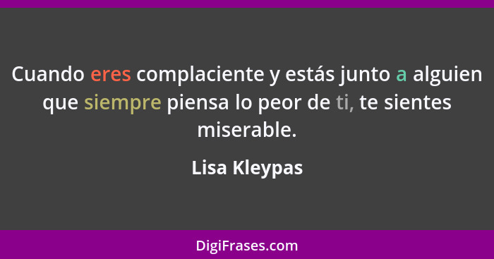 Cuando eres complaciente y estás junto a alguien que siempre piensa lo peor de ti, te sientes miserable.... - Lisa Kleypas