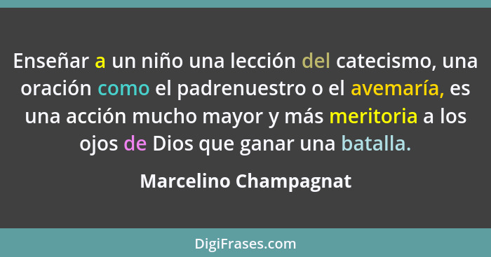 Enseñar a un niño una lección del catecismo, una oración como el padrenuestro o el avemaría, es una acción mucho mayor y más me... - Marcelino Champagnat