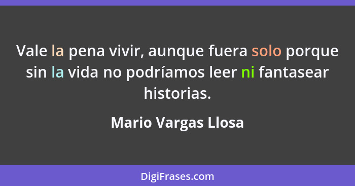 Vale la pena vivir, aunque fuera solo porque sin la vida no podríamos leer ni fantasear historias.... - Mario Vargas Llosa
