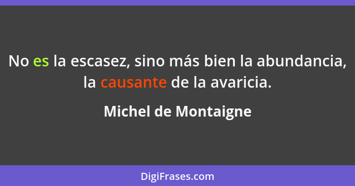 No es la escasez, sino más bien la abundancia, la causante de la avaricia.... - Michel de Montaigne