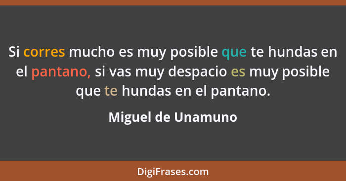 Si corres mucho es muy posible que te hundas en el pantano, si vas muy despacio es muy posible que te hundas en el pantano.... - Miguel de Unamuno