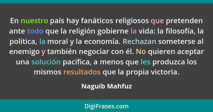 En nuestro país hay fanáticos religiosos que pretenden ante todo que la religión gobierne la vida: la filosofía, la política, la moral... - Naguib Mahfuz
