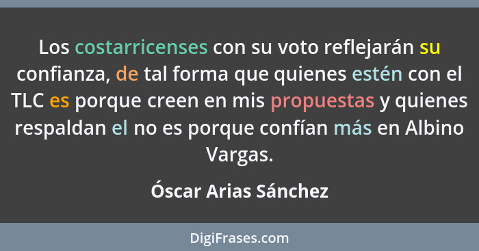 Los costarricenses con su voto reflejarán su confianza, de tal forma que quienes estén con el TLC es porque creen en mis propues... - Óscar Arias Sánchez
