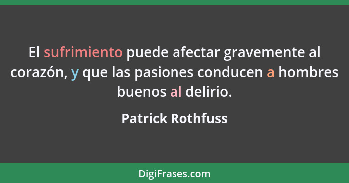 El sufrimiento puede afectar gravemente al corazón, y que las pasiones conducen a hombres buenos al delirio.... - Patrick Rothfuss