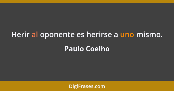 Herir al oponente es herirse a uno mismo.... - Paulo Coelho