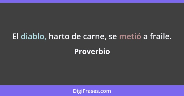 El diablo, harto de carne, se metió a fraile.... - Proverbio