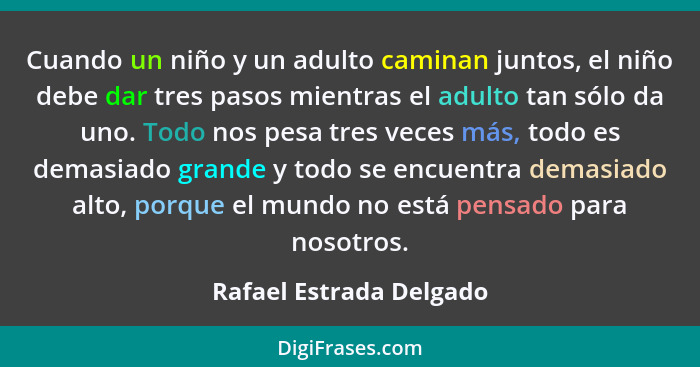 Cuando un niño y un adulto caminan juntos, el niño debe dar tres pasos mientras el adulto tan sólo da uno. Todo nos pesa tres... - Rafael Estrada Delgado