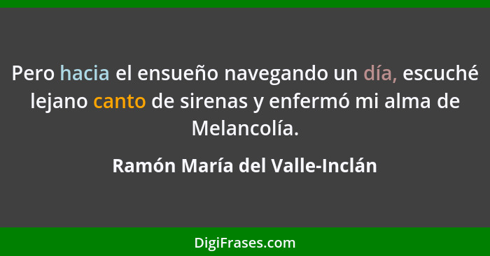 Pero hacia el ensueño navegando un día, escuché lejano canto de sirenas y enfermó mi alma de Melancolía.... - Ramón María del Valle-Inclán