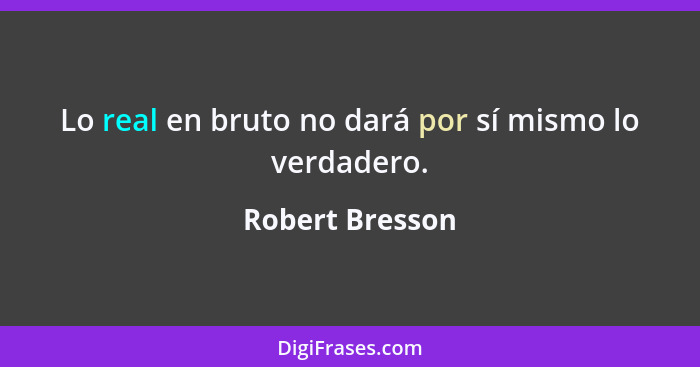 Lo real en bruto no dará por sí mismo lo verdadero.... - Robert Bresson