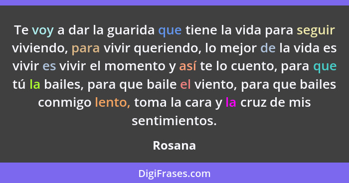 Te voy a dar la guarida que tiene la vida para seguir viviendo, para vivir queriendo, lo mejor de la vida es vivir es vivir el momento y así... - Rosana