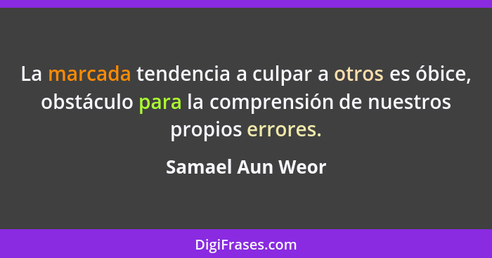 La marcada tendencia a culpar a otros es óbice, obstáculo para la comprensión de nuestros propios errores.... - Samael Aun Weor