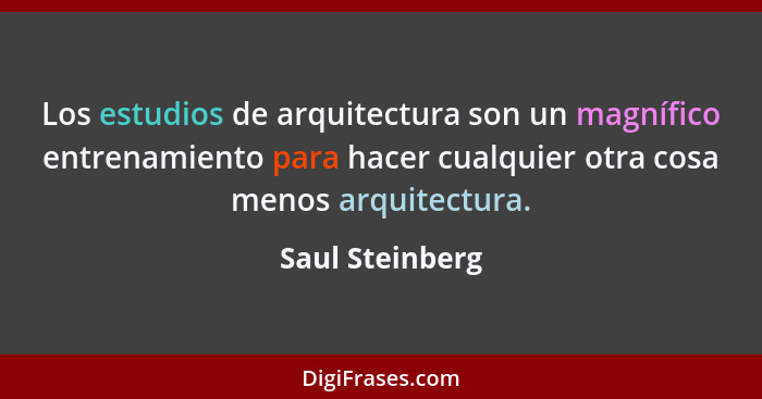 Los estudios de arquitectura son un magnífico entrenamiento para hacer cualquier otra cosa menos arquitectura.... - Saul Steinberg