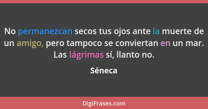 No permanezcan secos tus ojos ante la muerte de un amigo, pero tampoco se conviertan en un mar. Las lágrimas sí, llanto no.... - Séneca