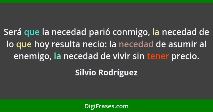 Será que la necedad parió conmigo, la necedad de lo que hoy resulta necio: la necedad de asumir al enemigo, la necedad de vivir sin... - Silvio Rodríguez