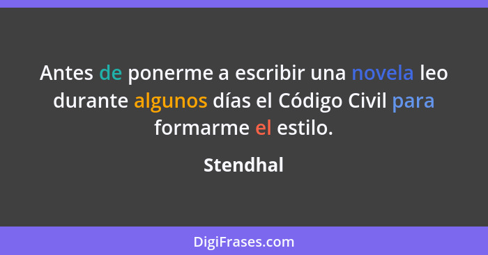 Antes de ponerme a escribir una novela leo durante algunos días el Código Civil para formarme el estilo.... - Stendhal