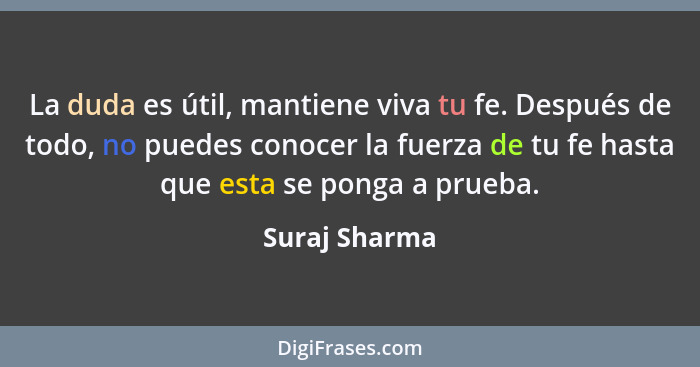 La duda es útil, mantiene viva tu fe. Después de todo, no puedes conocer la fuerza de tu fe hasta que esta se ponga a prueba.... - Suraj Sharma