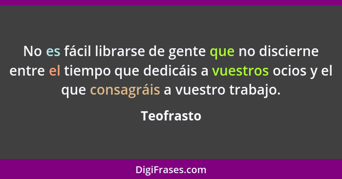 No es fácil librarse de gente que no discierne entre el tiempo que dedicáis a vuestros ocios y el que consagráis a vuestro trabajo.... - Teofrasto