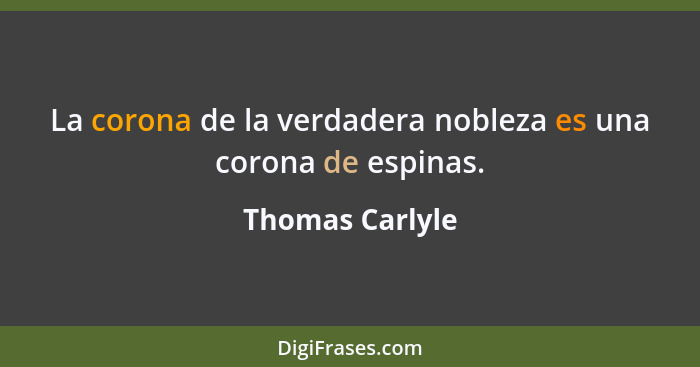 La corona de la verdadera nobleza es una corona de espinas.... - Thomas Carlyle
