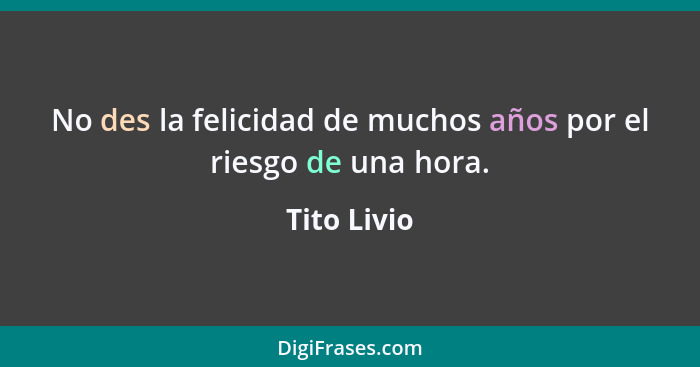 No des la felicidad de muchos años por el riesgo de una hora.... - Tito Livio