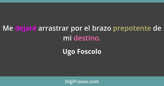 Me dejaré arrastrar por el brazo prepotente de mi destino.... - Ugo Foscolo