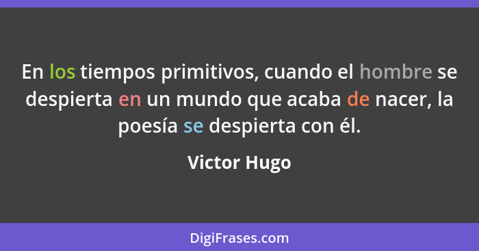 En los tiempos primitivos, cuando el hombre se despierta en un mundo que acaba de nacer, la poesía se despierta con él.... - Victor Hugo