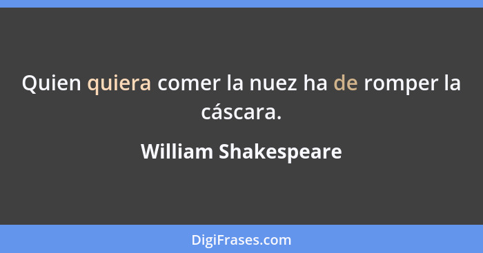 Quien quiera comer la nuez ha de romper la cáscara.... - William Shakespeare