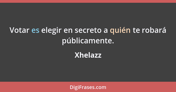 Votar es elegir en secreto a quién te robará públicamente.... - Xhelazz