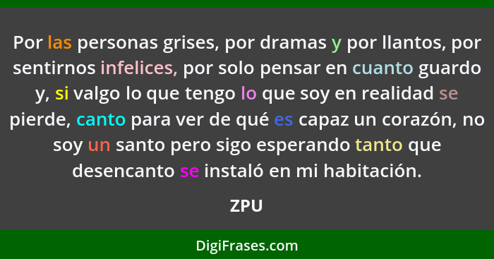 Por las personas grises, por dramas y por llantos, por sentirnos infelices, por solo pensar en cuanto guardo y, si valgo lo que tengo lo que soy... - ZPU