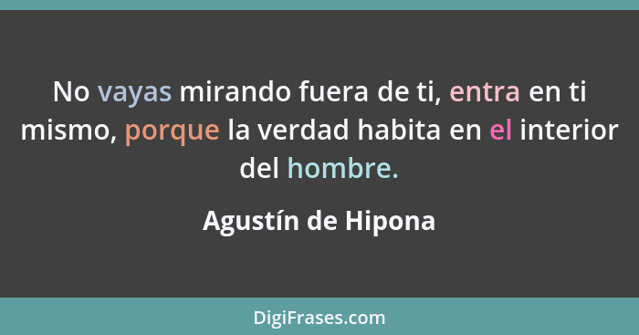 No vayas mirando fuera de ti, entra en ti mismo, porque la verdad habita en el interior del hombre.... - Agustín de Hipona