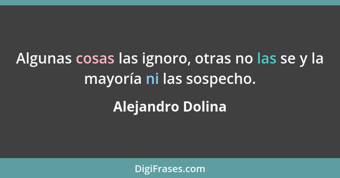 Algunas cosas las ignoro, otras no las se y la mayoría ni las sospecho.... - Alejandro Dolina