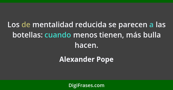 Los de mentalidad reducida se parecen a las botellas: cuando menos tienen, más bulla hacen.... - Alexander Pope