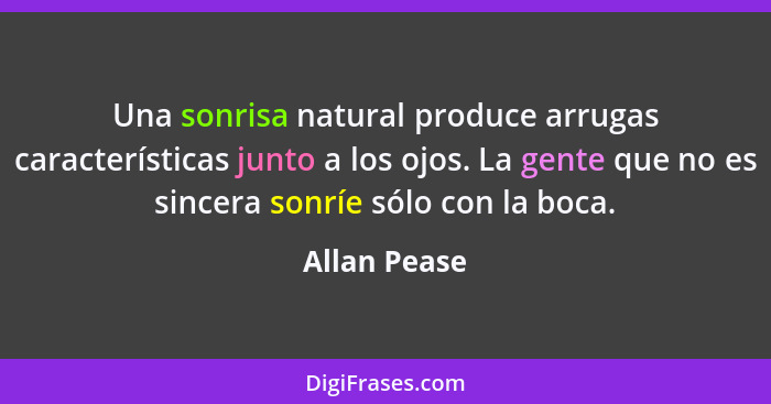 Una sonrisa natural produce arrugas características junto a los ojos. La gente que no es sincera sonríe sólo con la boca.... - Allan Pease