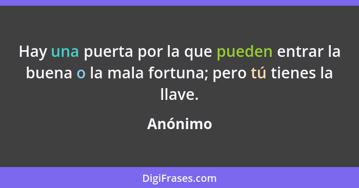 Hay una puerta por la que pueden entrar la buena o la mala fortuna; pero tú tienes la llave.... - Anónimo