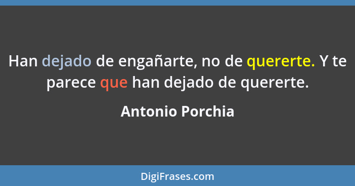 Han dejado de engañarte, no de quererte. Y te parece que han dejado de quererte.... - Antonio Porchia