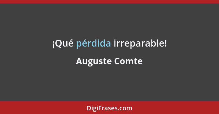 ¡Qué pérdida irreparable!... - Auguste Comte