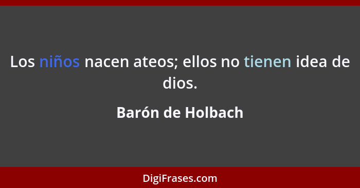 Los niños nacen ateos; ellos no tienen idea de dios.... - Barón de Holbach