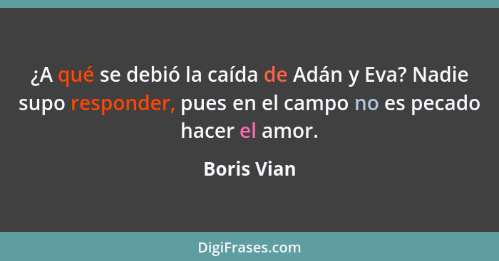 ¿A qué se debió la caída de Adán y Eva? Nadie supo responder, pues en el campo no es pecado hacer el amor.... - Boris Vian