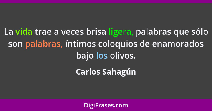 La vida trae a veces brisa ligera, palabras que sólo son palabras, íntimos coloquios de enamorados bajo los olivos.... - Carlos Sahagún